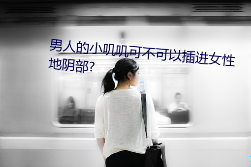 男(男)人的(的)小叽叽(叽)可(可)不可以插进女性地阴部?