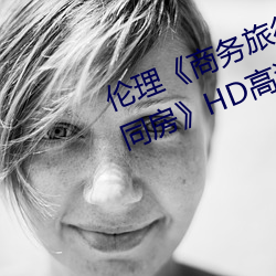 倫理《商務旅行戴綠帽子的女老板同房》HD高清在線觀看