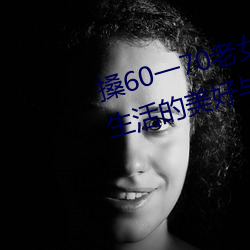 搡(sǎng)60一70老女人(rén)老妇女(探寻晚年生(shēng)活的美好与挑战(zhàn))
