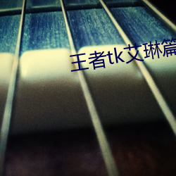 王者tk艾琳篇第二(èr)章