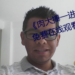《肉大(大)捧(捧)一(一)进一(一)出免费(費)视频(頻)》超清免(免)费在线观看(看)
