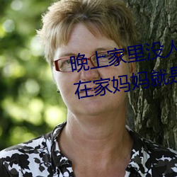 晚上家里没(méi)人妈妈就(jiù)让你(nǐ)弄 没人在(zài)家妈妈就是(shì)我的了(le)