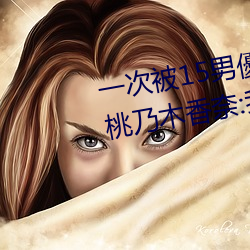 一次被15男優(優)侵犯(犯)!「大奶蘿莉(莉)」桃乃木(木)香奈:我(我)就M屬(屬)性(性)