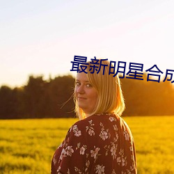 最新明星合成 （千头万序）