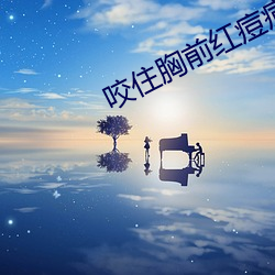 咬住胸前红痘痘不放