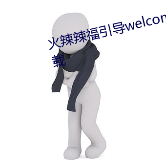 火辣辣福引导welcome内江站下载 沮丧