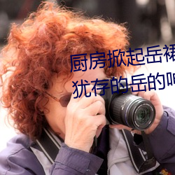 厨房掀起岳裙子从后面进去 风韵犹存的岳的呻吟∴九十五章 （驮马）