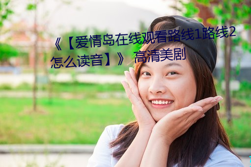 《【爱情岛在线(線)观(觀)看路线(線)1路(路)线(線)2怎么读音】》 高清美剧