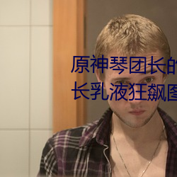 原神琴團長的乳液狂飙圖片 琴團長乳液狂飙圖是什麽漫畫