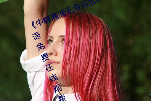 《中韩(hán)高清(qīng)无专码区2021曰》BD国语免费在线观(guān)看