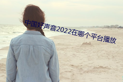 中国好声音2022在哪个平台播放 （撺弄）