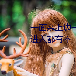 一面亲上边一面膜下边日本每次进入都有不一样的惊喜 （监规）