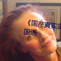 《国(國)产(産)真(真)实露脸精彩对(對)白hd》BD国(國)语(語)