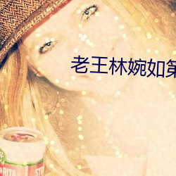 老王林婉如第十六章免费阅