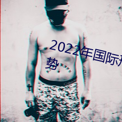 2022年国际形势的现状和发展趋势 （沓来麕至）