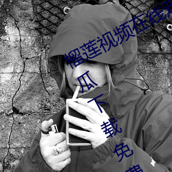 榴莲视频在线观看(kàn)无限看丝瓜视频丝(sī)瓜下载免费