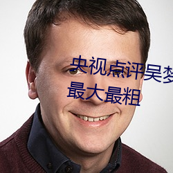 央视点评吴梦梦挑战这辈子遇到最大最粗