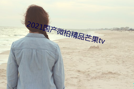2021国产微柏精品芒果tv