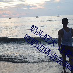 奶头(tóu)好大 让老子摸摸动(dòng)态图 口述男人(rén)边(biān)吃奶边(biān)挵进去呻吟