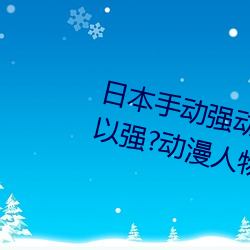 日本手动强动漫人物游戏免费 可以强?动漫人物的手游 （雕蟲小事）