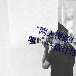 “两人(人)夜(夜)晚打扑克剧烈运动(動)又疼(疼)又叫”:一款(款)让你上瘾(瘾)的手(手)机