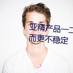 亚精产品一二二区视在线过后反而更不稳定
