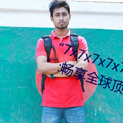 “7x7x7x7x7任意槽2023进口官网”:畅享全球顶级品牌的极致