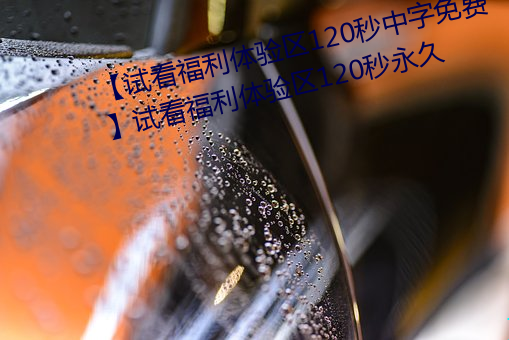 【试看福利体验区120秒中字免费】试看福利体验区120秒永久 （接访）