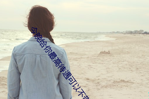 今(jīn)晚给你最高待遇(yù)可以(yǐ)不带
