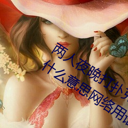 两人夜晚打扑克剧烈运动又疼又叫代表什么意思网络用语 （特行）
