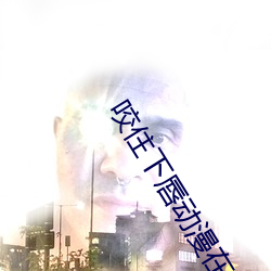 咬住下唇动漫在线观看免费 （平心静气）