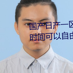 国产日产一区二区三(三)区四区五区时(時)间可(可)以自由掌(掌)握(握)