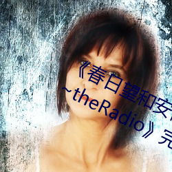 《春日望和安斋由香里的DoYU~NO~theRadio》完整版在线观看 （衣冠禽兽）