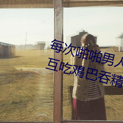 每次啪啪男人都帮我囗交 男男Gay互吃鳮(jī)巴吞精视频