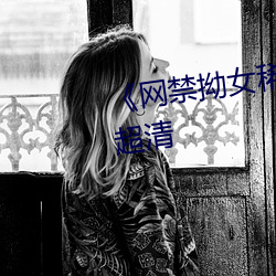 《网禁拗女稀缺资源》免费观看超清