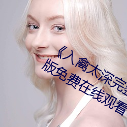 《入禽太深完整版免費高清視頻》完整版免費在線觀看