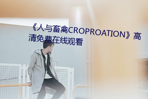 《人与畜禽(qín)CROPROATION》高(gāo)清(qīng)免费(fèi)在线观看