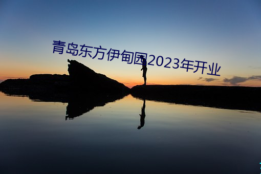 青岛(島)东(東)方伊甸园2023年开(開)业