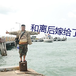 和离后嫁(jià)给(gěi)了大将(jiāng)军