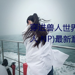 穿(chuān)进兽人(rén)世界被各种吃干抹净(兽人 NP)最(zuì)新章节