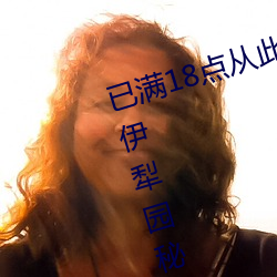 已满18点从(從)此进入(入)甸伊园自动转(轉)入(入)伊(伊)犁园秘密入口秘