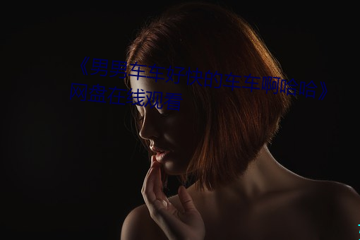 《男(男)男车(車)车(車)好(好)快的车车啊哈(哈)哈(哈)》网盘在(在)线观(觀)看(看)