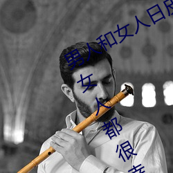 男人和女人日皮(男人和我希望全世界女人都很幸福的日批男女) （顷刻）
