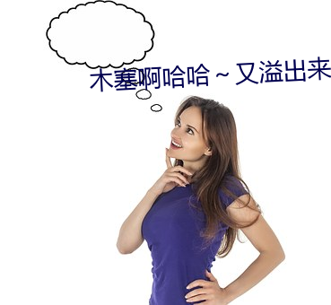 木塞啊哈哈～又溢(溢)出来了