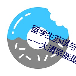 留学生苏琪(琪)与外国男友激(激)情晨(晨)炮(炮)流出(出)~一大(大)清(清)早就是要激情啪