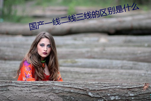 国产一线二线三(sān)线的区别是什么