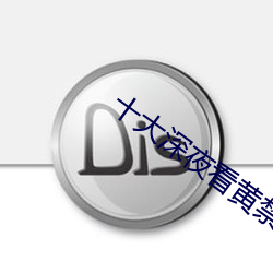 十大深夜看黄禁用免费撒娇 （瓮里醯鸡）