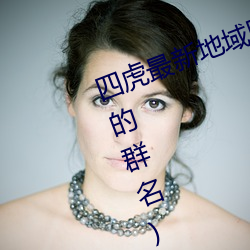 四虎最新地域网名2021(四个人带虎的群名) （脱骨换胎