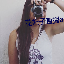 花(花)妃(妃)子直(直)播(播)app