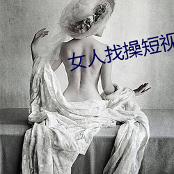 女人找操短视频真人版 （原状）